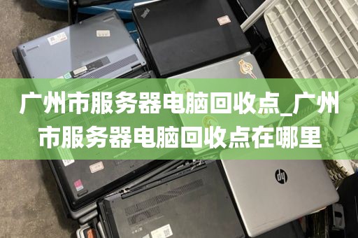 广州市服务器电脑回收点_广州市服务器电脑回收点在哪里