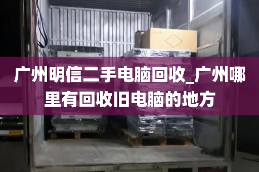 广州明信二手电脑回收_广州哪里有回收旧电脑的地方