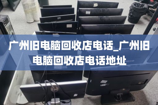 广州旧电脑回收店电话_广州旧电脑回收店电话地址