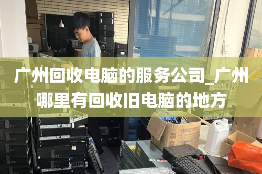 广州回收电脑的服务公司_广州哪里有回收旧电脑的地方