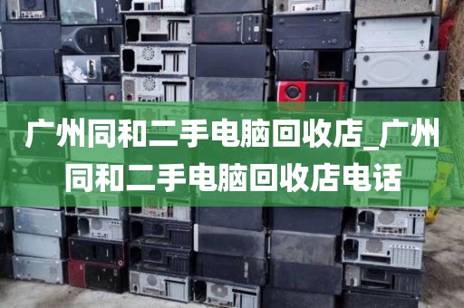 广州同和二手电脑回收店_广州同和二手电脑回收店电话