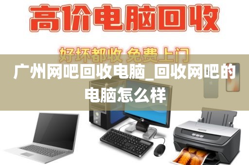 广州网吧回收电脑_回收网吧的电脑怎么样