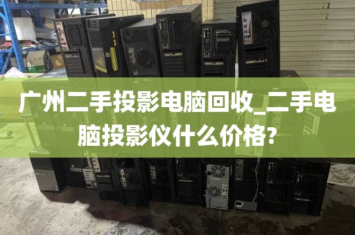 广州二手投影电脑回收_二手电脑投影仪什么价格?