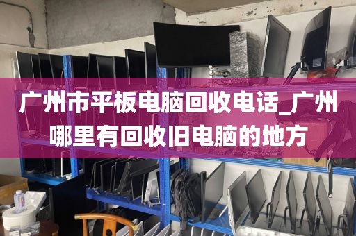 广州市平板电脑回收电话_广州哪里有回收旧电脑的地方