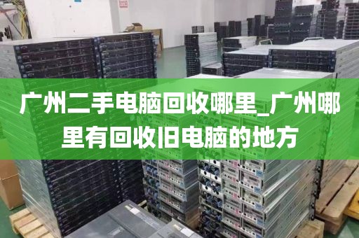 广州二手电脑回收哪里_广州哪里有回收旧电脑的地方