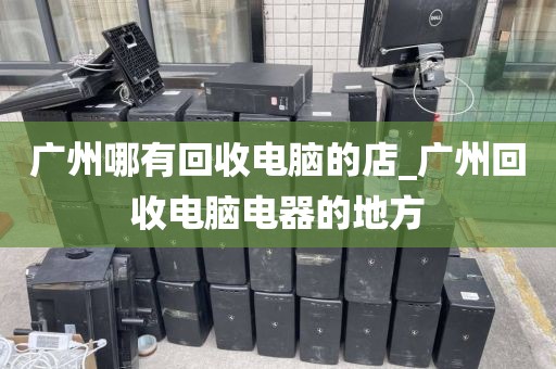 广州哪有回收电脑的店_广州回收电脑电器的地方