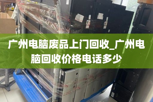 广州电脑废品上门回收_广州电脑回收价格电话多少