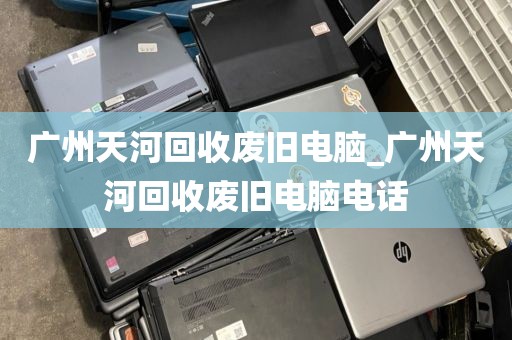 广州天河回收废旧电脑_广州天河回收废旧电脑电话