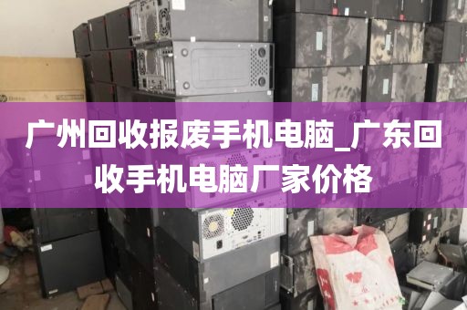 广州回收报废手机电脑_广东回收手机电脑厂家价格