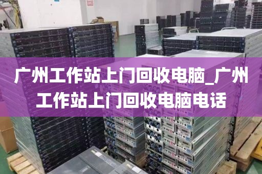 广州工作站上门回收电脑_广州工作站上门回收电脑电话