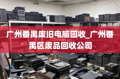 广州番禺废旧电脑回收_广州番禺区废品回收公司