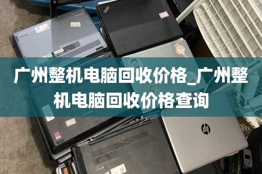 广州整机电脑回收价格_广州整机电脑回收价格查询