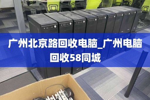 广州北京路回收电脑_广州电脑回收58同城