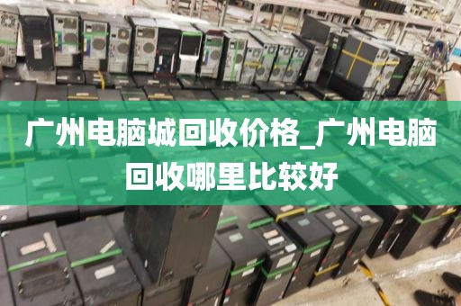 广州电脑城回收价格_广州电脑回收哪里比较好