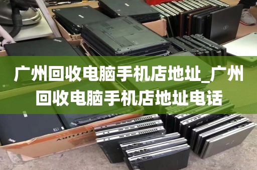 广州回收电脑手机店地址_广州回收电脑手机店地址电话