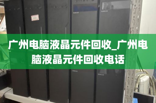 广州电脑液晶元件回收_广州电脑液晶元件回收电话