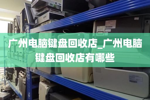 广州电脑键盘回收店_广州电脑键盘回收店有哪些