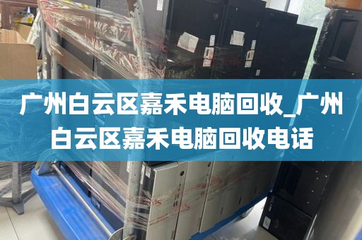 广州白云区嘉禾电脑回收_广州白云区嘉禾电脑回收电话