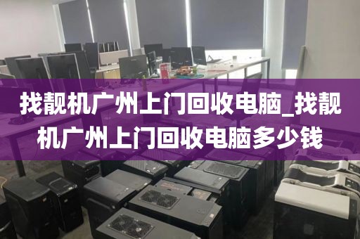 找靓机广州上门回收电脑_找靓机广州上门回收电脑多少钱