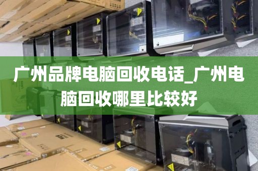 广州品牌电脑回收电话_广州电脑回收哪里比较好