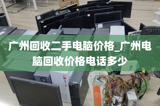 广州回收二手电脑价格_广州电脑回收价格电话多少