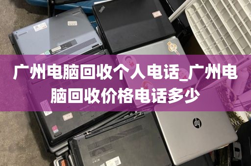 广州电脑回收个人电话_广州电脑回收价格电话多少