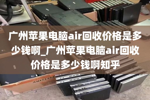 广州苹果电脑air回收价格是多少钱啊_广州苹果电脑air回收价格是多少钱啊知乎