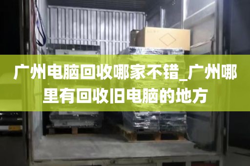 广州电脑回收哪家不错_广州哪里有回收旧电脑的地方