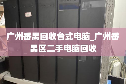 广州番禺回收台式电脑_广州番禺区二手电脑回收