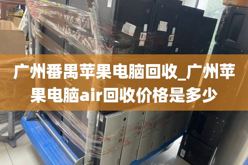 广州番禺苹果电脑回收_广州苹果电脑air回收价格是多少