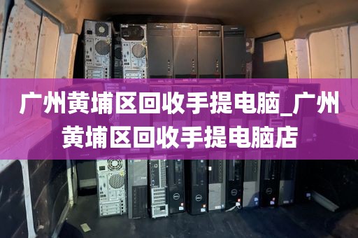 广州黄埔区回收手提电脑_广州黄埔区回收手提电脑店