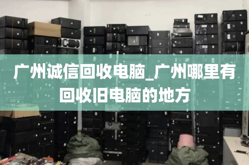 广州诚信回收电脑_广州哪里有回收旧电脑的地方