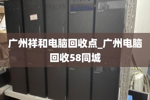 广州祥和电脑回收点_广州电脑回收58同城