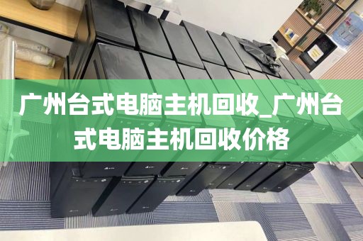 广州台式电脑主机回收_广州台式电脑主机回收价格