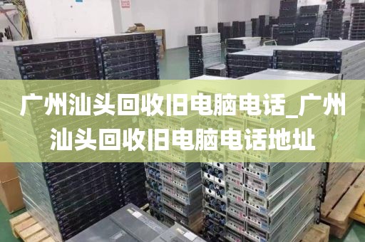 广州汕头回收旧电脑电话_广州汕头回收旧电脑电话地址