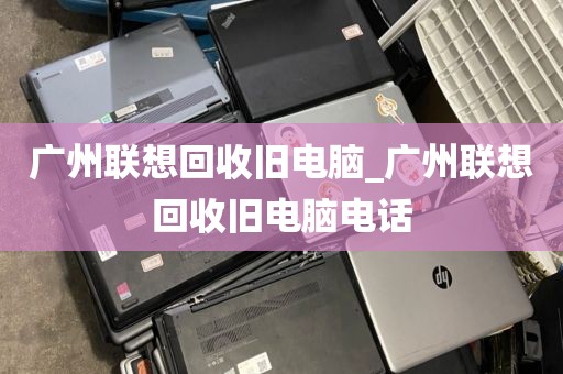 广州联想回收旧电脑_广州联想回收旧电脑电话