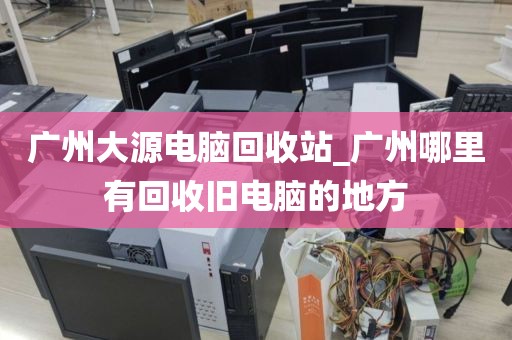 广州大源电脑回收站_广州哪里有回收旧电脑的地方