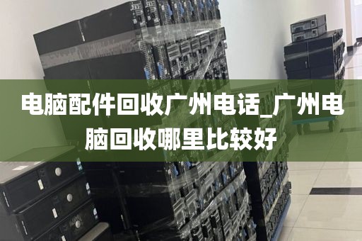 电脑配件回收广州电话_广州电脑回收哪里比较好