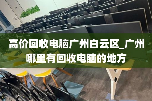 高价回收电脑广州白云区_广州哪里有回收电脑的地方