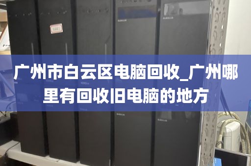 广州市白云区电脑回收_广州哪里有回收旧电脑的地方