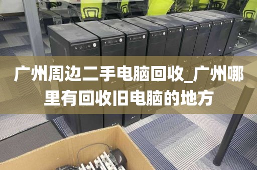 广州周边二手电脑回收_广州哪里有回收旧电脑的地方