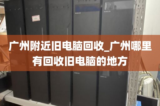 广州附近旧电脑回收_广州哪里有回收旧电脑的地方