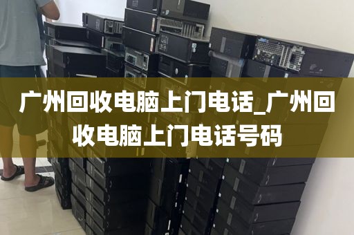 广州回收电脑上门电话_广州回收电脑上门电话号码