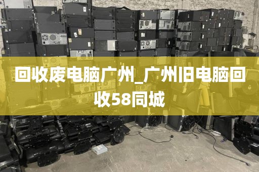 回收废电脑广州_广州旧电脑回收58同城