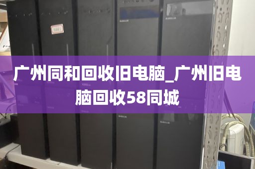 广州同和回收旧电脑_广州旧电脑回收58同城