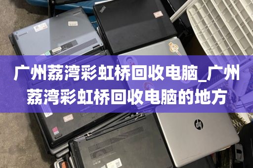 广州荔湾彩虹桥回收电脑_广州荔湾彩虹桥回收电脑的地方