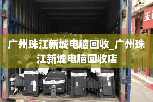 广州珠江新城电脑回收_广州珠江新城电脑回收店