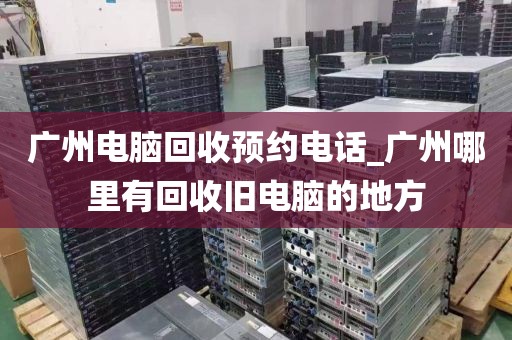 广州电脑回收预约电话_广州哪里有回收旧电脑的地方