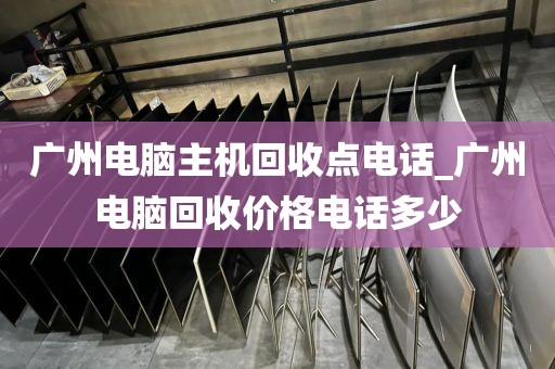 广州电脑主机回收点电话_广州电脑回收价格电话多少