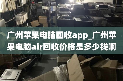 广州苹果电脑回收app_广州苹果电脑air回收价格是多少钱啊